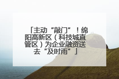 主动“敲门”！绵阳高新区（科技城直管区）为企业融资送去“及时雨”