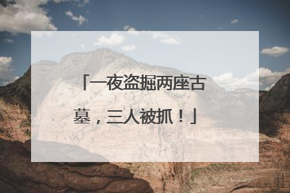 一夜盗掘两座古墓，三人被抓！