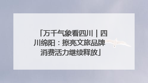万千气象看四川｜四川绵阳：擦亮文旅品牌 消费活力继续释放