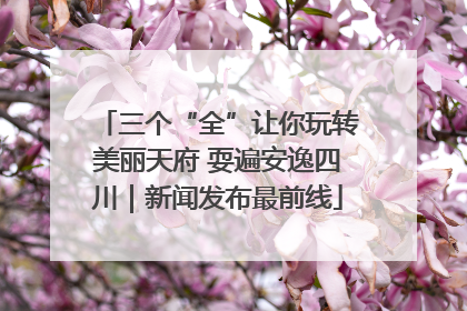 三个“全”让你玩转美丽天府 耍遍安逸四川｜新闻发布最前线