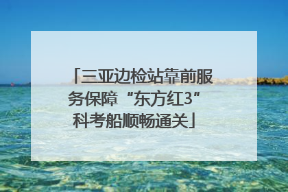 三亚边检站靠前服务保障“东方红3”科考船顺畅通关