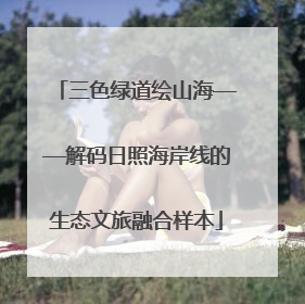三色绿道绘山海——解码日照海岸线的生态文旅融合样本