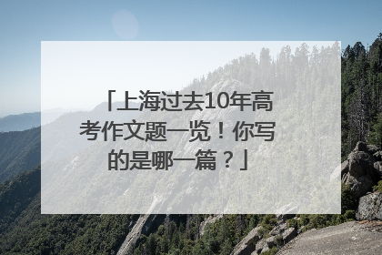 上海过去10年高考作文题一览！你写的是哪一篇？