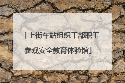 上街车站组织干部职工参观安全教育体验馆