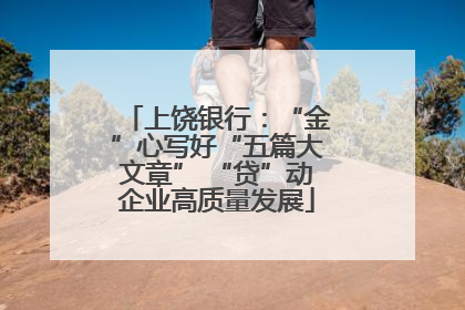 上饶银行：“金”心写好“五篇大文章” “贷”动企业高质量发展