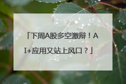 下周A股多空激辩！AI+应用又站上风口？