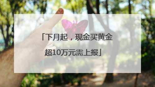 下月起，现金买黄金超10万元需上报