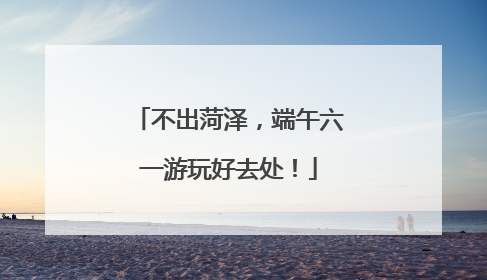 不出菏泽，端午六一游玩好去处！