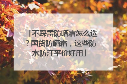 不踩雷防晒霜怎么选？国货防晒霜，这些防水防汗平价好用