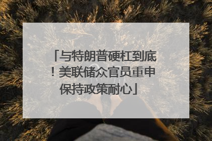与特朗普硬杠到底！美联储众官员重申保持政策耐心