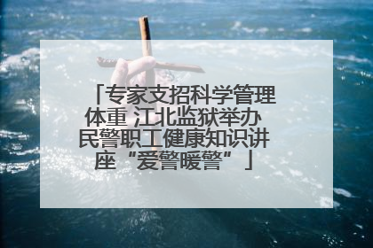 专家支招科学管理体重 江北监狱举办民警职工健康知识讲座“爱警暖警”