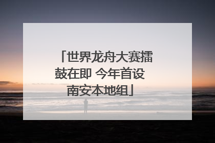 世界龙舟大赛擂鼓在即 今年首设南安本地组
