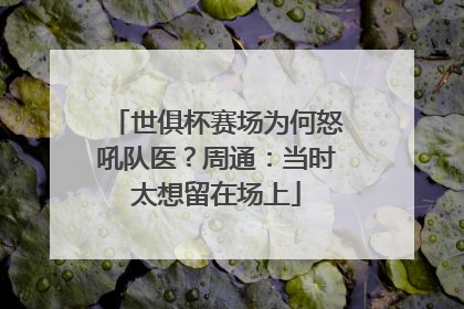 世俱杯赛场为何怒吼队医？周通：当时太想留在场上