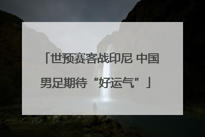 世预赛客战印尼 中国男足期待“好运气”
