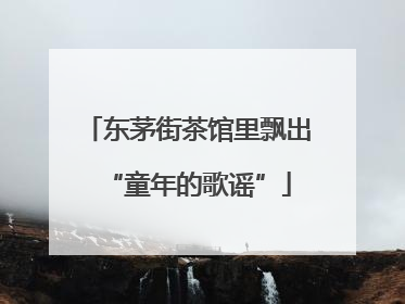 东茅街茶馆里飘出“童年的歌谣”