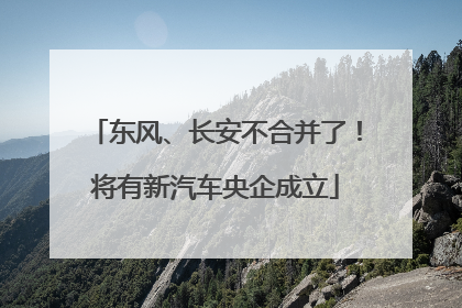 东风、长安不合并了！将有新汽车央企成立