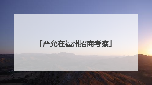 严允在福州招商考察