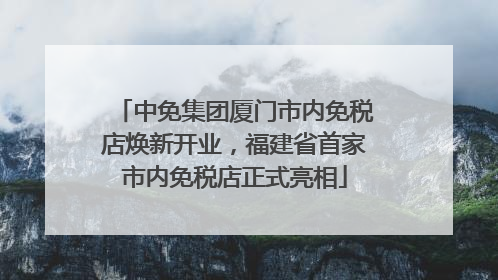 中免集团厦门市内免税店焕新开业，福建省首家市内免税店正式亮相