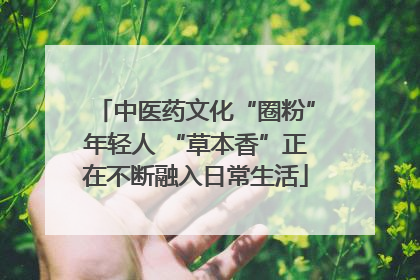 中医药文化“圈粉”年轻人 “草本香”正在不断融入日常生活