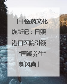 中医药文化焕新记：日照港口医院引领“国潮养生”新风尚