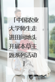 中国农业大学师生走进田间地头开展本草主题系列活动