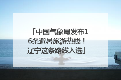 中国气象局发布16条避暑旅游热线！辽宁这条路线入选