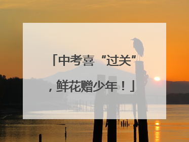 中考喜“过关”，鲜花赠少年！