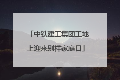 中铁建工集团工地上迎来别样家庭日