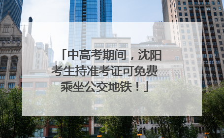 中高考期间，沈阳考生持准考证可免费乘坐公交地铁！