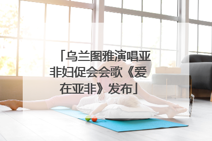 乌兰图雅演唱亚非妇促会会歌《爱在亚非》发布