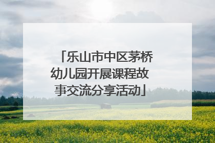 乐山市中区茅桥幼儿园开展课程故事交流分享活动