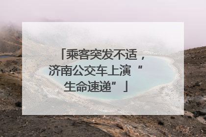 乘客突发不适，济南公交车上演“生命速递”