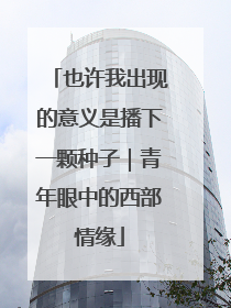 也许我出现的意义是播下一颗种子｜青年眼中的西部情缘