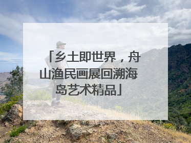 乡土即世界，舟山渔民画展回溯海岛艺术精品