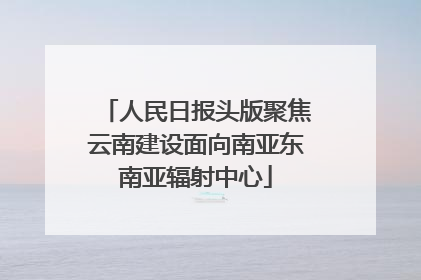 人民日报头版聚焦云南建设面向南亚东南亚辐射中心