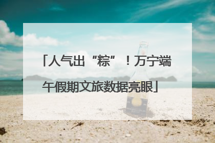 人气出“粽”！万宁端午假期文旅数据亮眼