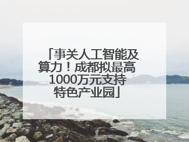 事关人工智能及算力！成都拟最高1000万元支持特色产业园