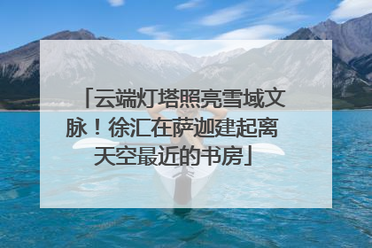 云端灯塔照亮雪域文脉！徐汇在萨迦建起离天空最近的书房