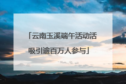 云南玉溪端午活动活吸引逾百万人参与