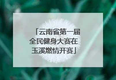 云南省第一届全民健身大赛在玉溪燃情开赛