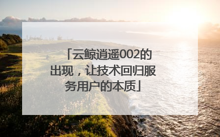 云鲸逍遥002的出现，让技术回归服务用户的本质