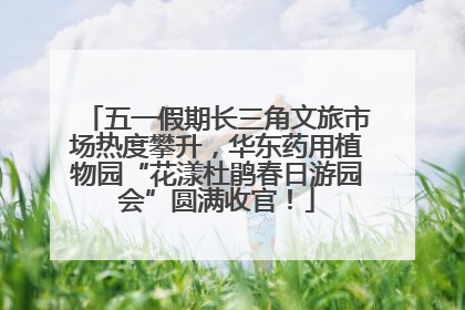 五一假期长三角文旅市场热度攀升，华东药用植物园“花漾杜鹃春日游园会”圆满收官！