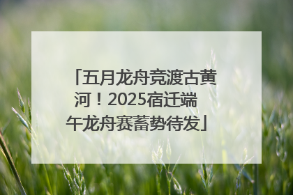 五月龙舟竞渡古黄河！2025宿迁端午龙舟赛蓄势待发