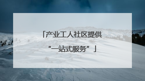 产业工人社区提供“一站式服务”