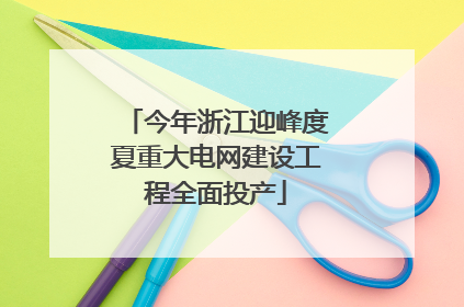 今年浙江迎峰度夏重大电网建设工程全面投产
