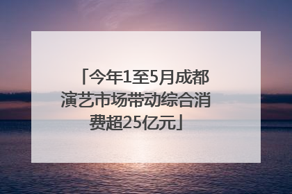 今年1至5月成都演艺市场带动综合消费超25亿元