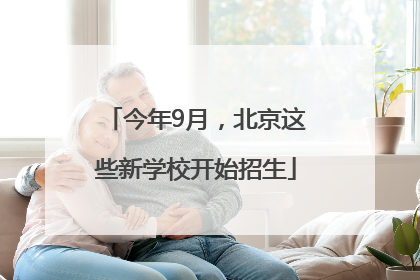 今年9月，北京这些新学校开始招生