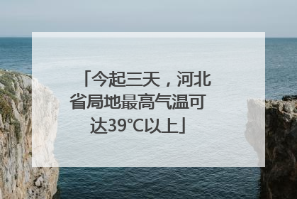 今起三天，河北省局地最高气温可达39℃以上
