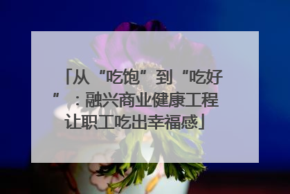 从“吃饱”到“吃好”：融兴商业健康工程让职工吃出幸福感
