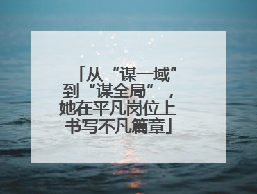 从“谋一域”到“谋全局”，她在平凡岗位上书写不凡篇章